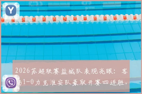 2026苏超联赛盐城队表现亮眼:客场1-0力克淮安队豪取开赛四连胜,详细赛况分析