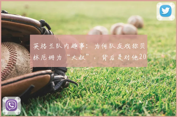 英格兰队内趣事：为何队友戏称贝林厄姆为“大叔”，背后是对他2026资历的另类认可？