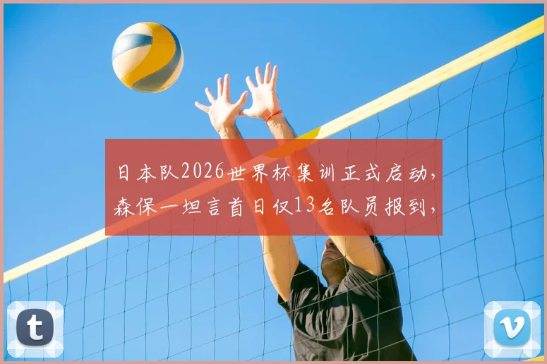 日本队2026世界杯集训正式启动,森保一坦言首日仅13名队员报到,海外球星归期成焦点