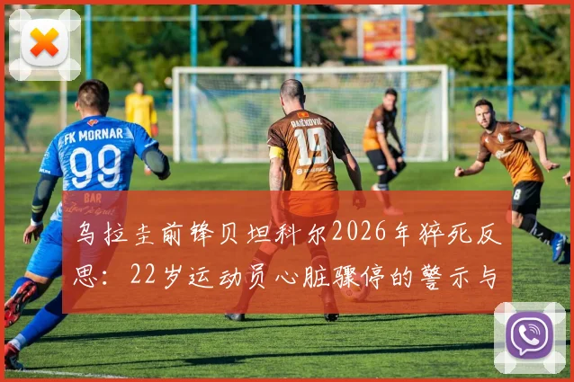 乌拉圭前锋贝坦科尔2026年猝死反思：22岁运动员心脏骤停的警示与预防指南