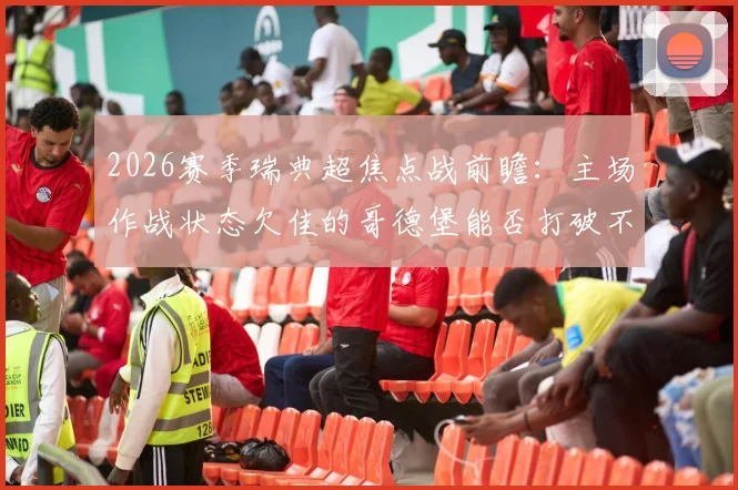 2026赛季瑞典超焦点战前瞻：主场作战状态欠佳的哥德堡能否打破不胜僵局，面对盼止颓势的尤尔加登，关键数据与比分预测全解析