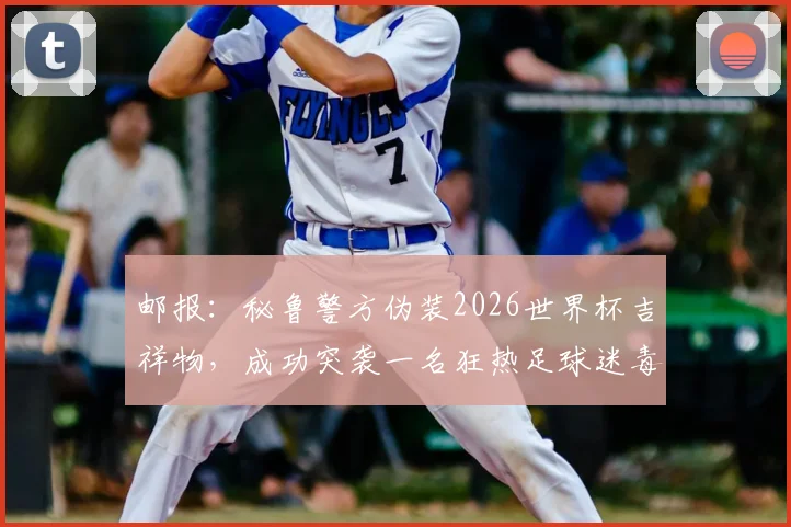 邮报：秘鲁警方伪装2026世界杯吉祥物，成功突袭一名狂热足球迷毒贩，案件细节揭秘