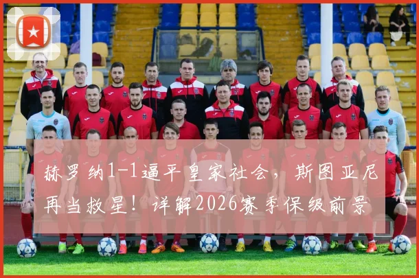 赫罗纳1-1逼平皇家社会,斯图亚尼再当救星!详解2026赛季保级前景与球队关键先生