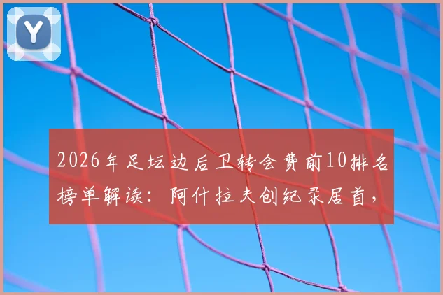 2026年足坛边后卫转会费前10排名榜单解读:阿什拉夫创纪录居首,库库雷利亚为何能独占两席?