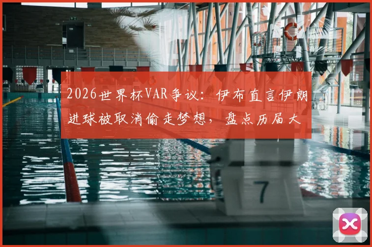 2026世界杯VAR争议:伊布直言伊朗进球被取消偷走梦想,盘点历届大赛关键判罚