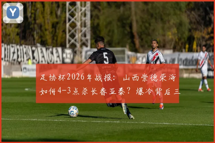 足协杯2026年战报:山西崇德荣海如何4-3点杀长春亚泰?爆冷背后三大关键解读