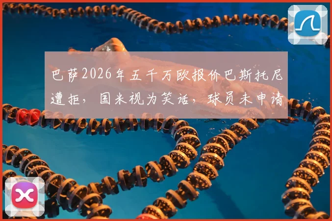 巴萨2026年五千万欧报价巴斯托尼遭拒,国米视为笑话,球员未申请离队真相