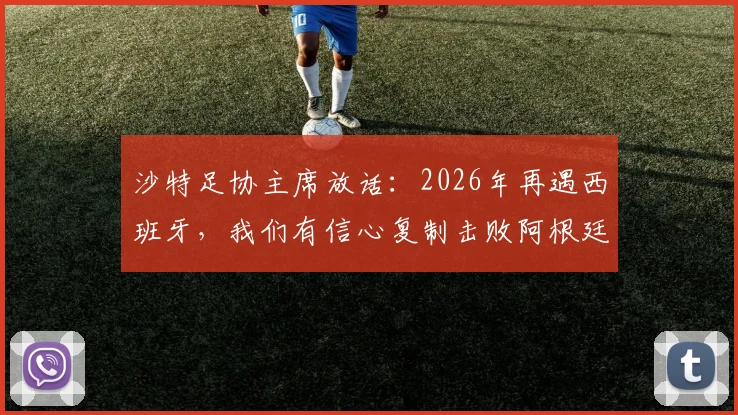 沙特足协主席放话：2026年再遇西班牙，我们有信心复制击败阿根廷的经典战例