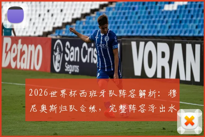 2026世界杯西班牙队阵容解析：穆尼奥斯归队合练，完整阵容浮出水面，主力框架与战术影响前瞻