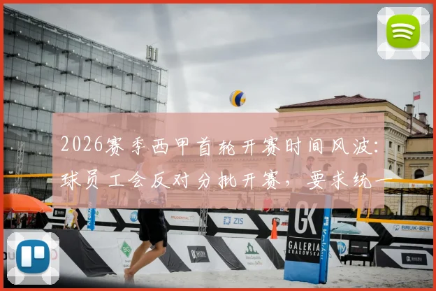 2026赛季西甲首轮开赛时间风波:球员工会反对分批开赛,要求统一时间开赛的深层原因与球迷影响分析