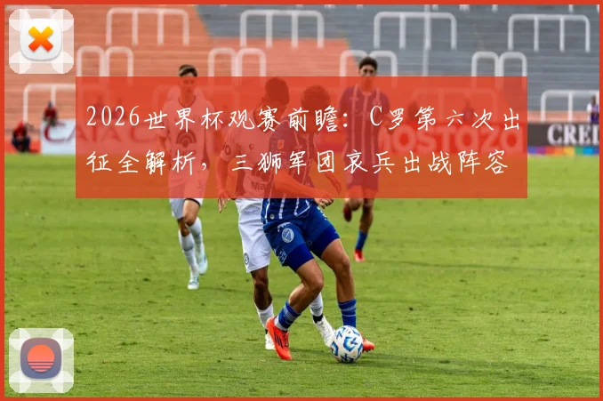 2026世界杯观赛前瞻:C罗第六次出征全解析,三狮军团哀兵出战阵容预测与看点指南