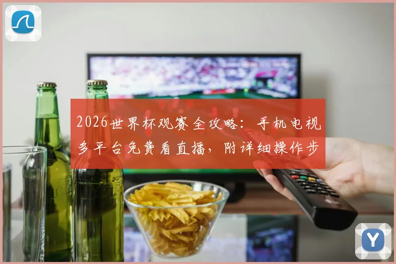 2026世界杯观赛全攻略：手机电视多平台免费看直播，附详细操作步骤