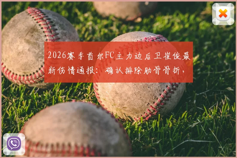 2026赛季首尔FC主力边后卫崔俊最新伤情通报:确认排除肋骨骨折,复出时间与对球队后防线影响分析