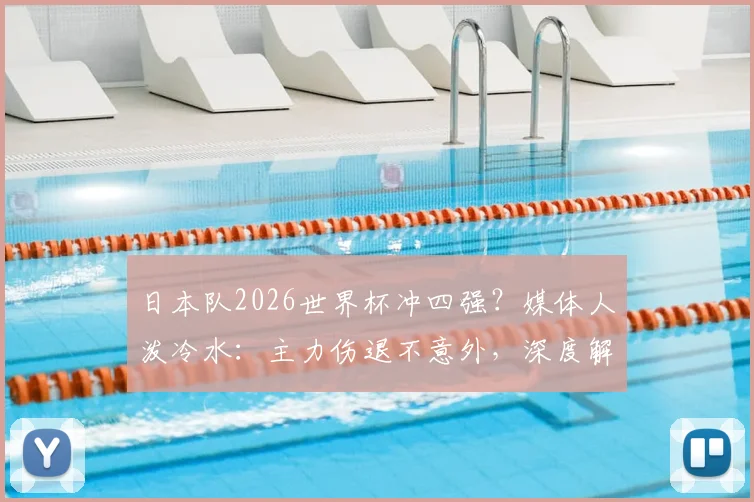 日本队2026世界杯冲四强？媒体人泼冷水：主力伤退不意外，深度解析日本足球真实战力与瓶颈