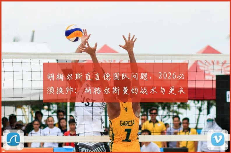 胡梅尔斯直言德国队问题，2026必须换帅：纳格尔斯曼的战术与更衣室管理遭批