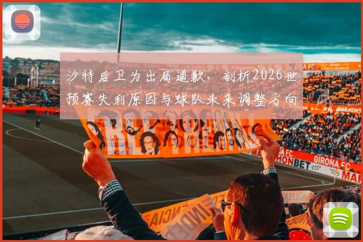 沙特后卫为出局道歉,剖析2026世预赛失利原因与球队未来调整方向