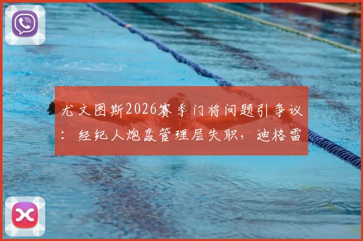 尤文图斯2026赛季门将问题引争议:经纪人炮轰管理层失职,迪格雷戈里奥转会风波全记录