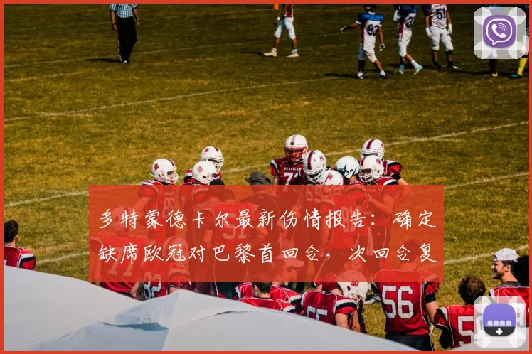 多特蒙德卡尔最新伤情报告：确定缺席欧冠对巴黎首回合，次回合复出目标与时间表解析