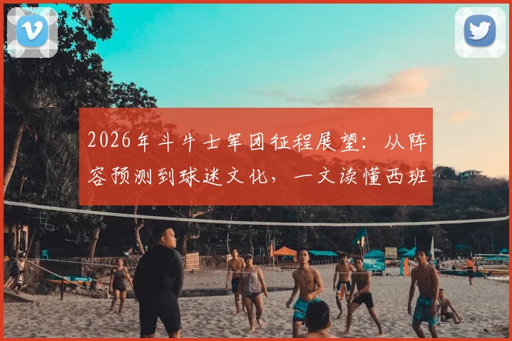 2026年斗牛士军团征程展望:从阵容预测到球迷文化,一文读懂西班牙队大赛前景与助威指南