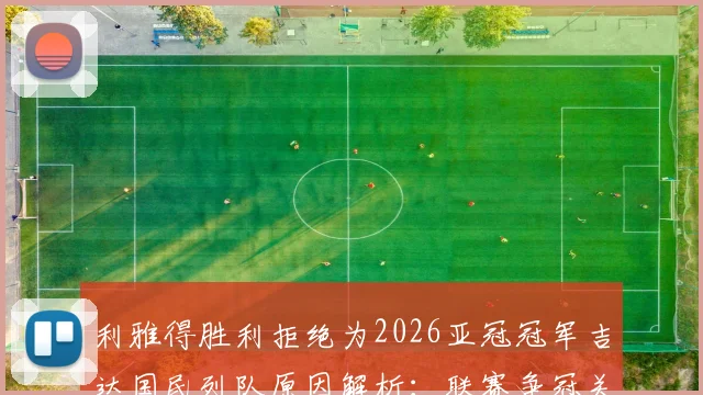 利雅得胜利拒绝为2026亚冠冠军吉达国民列队原因解析：联赛争冠关键期，沙媒曝传统与现实的碰撞