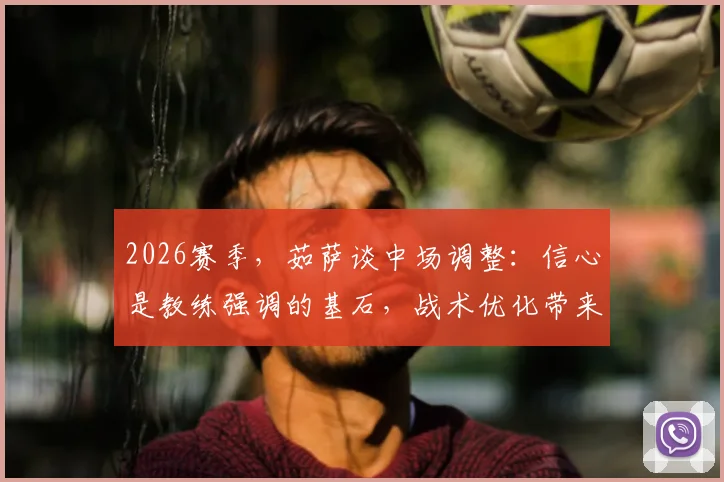 2026赛季，茹萨谈中场调整：信心是教练强调的基石，战术优化带来下半场转折