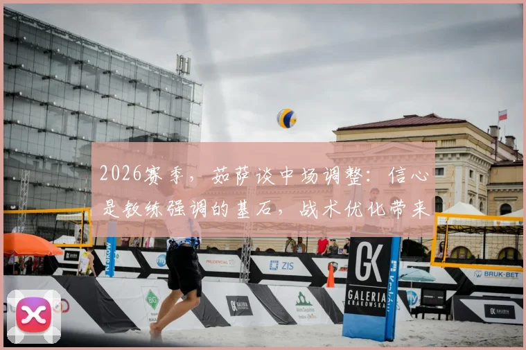 2026赛季，茹萨谈中场调整：信心是教练强调的基石，战术优化带来下半场转折