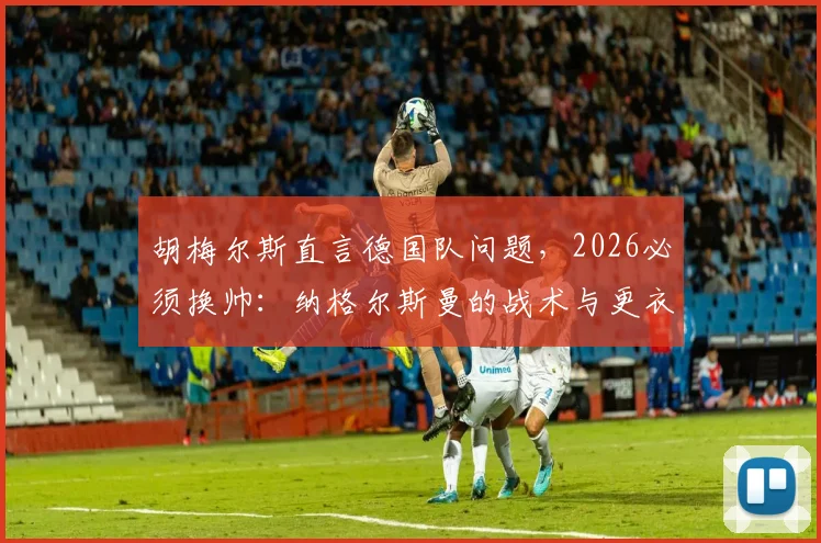 胡梅尔斯直言德国队问题,2026必须换帅:纳格尔斯曼的战术与更衣室管理遭批
