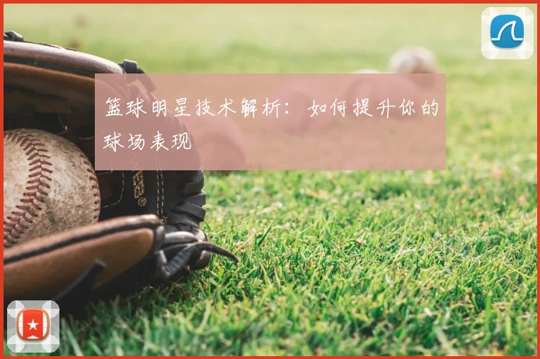 篮球明星技术解析：如何提升你的球场表现