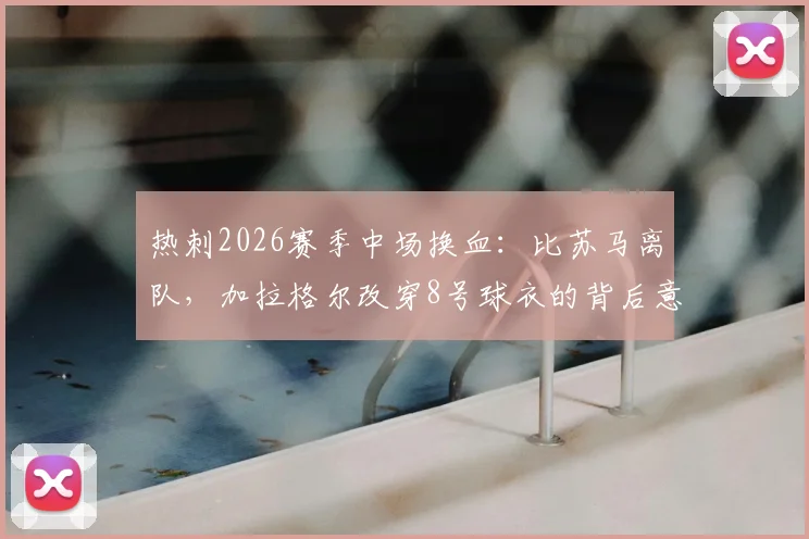 热刺2026赛季中场换血：比苏马离队，加拉格尔改穿8号球衣的背后意义与战术影响解读