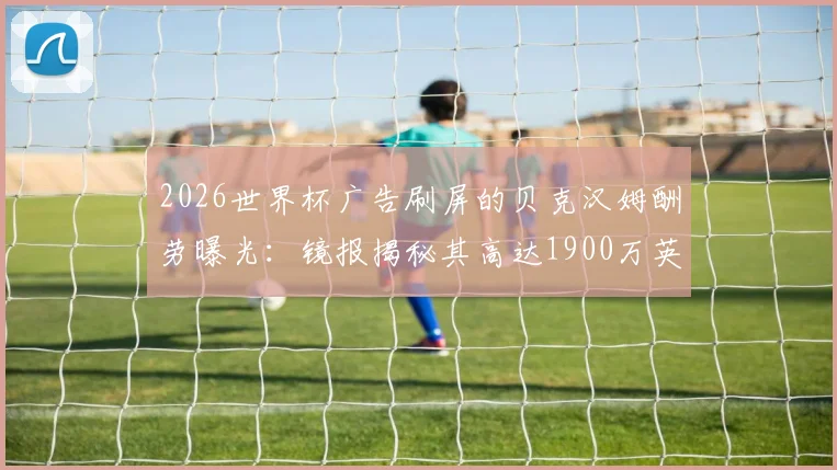 2026世界杯广告刷屏的贝克汉姆酬劳曝光：镜报揭秘其高达1900万英镑天价代言费背后的商业价值