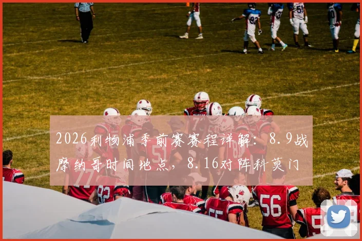2026利物浦季前赛赛程详解：8.9战摩纳哥时间地点，8.16对阵科莫门票购买与对手分析前瞻