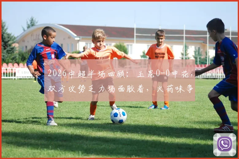 2026中超半场回顾：玉昆0-0申花，双方攻势乏力场面胶着，火药味争议不断