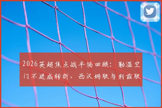 2026英超焦点战半场回顾:勒温空门不进成转折,西汉姆联与利兹联互交白卷战术解析