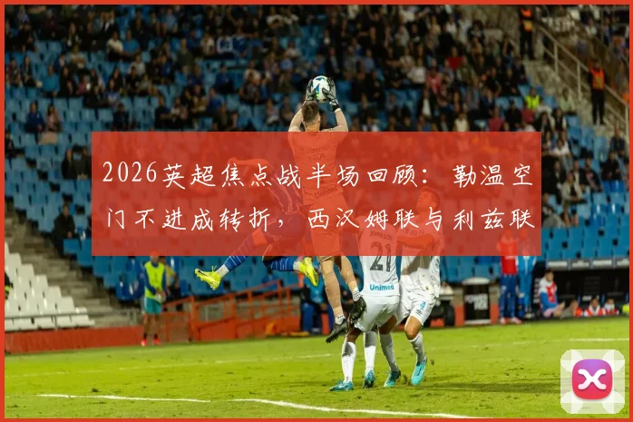 2026英超焦点战半场回顾：勒温空门不进成转折，西汉姆联与利兹联互交白卷战术解析