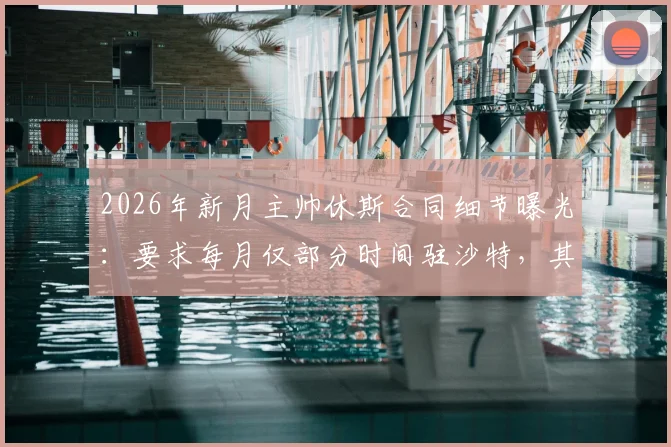 2026年新月主帅休斯合同细节曝光:要求每月仅部分时间驻沙特,其余居家办公引热议