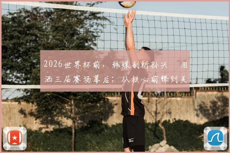 2026世界杯前，韩媒剖析孙兴慜泪洒三届赛场幕后；从核心前锋到关键助攻者的角色蜕变全解析
