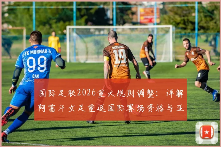 国际足联2026重大规则调整：详解阿富汗女足重返国际赛场资格与亚洲赛事格局变化