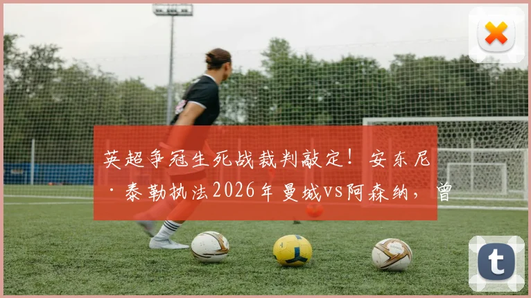 英超争冠生死战裁判敲定!安东尼·泰勒执法2026年曼城vs阿森纳,曾多次引争议