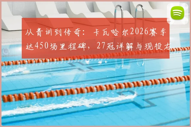 从青训到传奇:卡瓦哈尔2026赛季达450场里程碑,27冠详解与现役右后卫地位分析