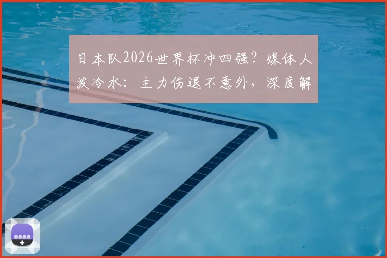 日本队2026世界杯冲四强?媒体人泼冷水:主力伤退不意外,深度解析日本足球真实战力与瓶颈
