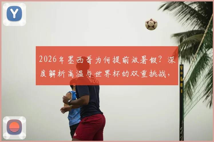 2026年墨西哥为何提前放暑假?深度解析高温与世界杯的双重挑战,附各国大赛假期调整案例