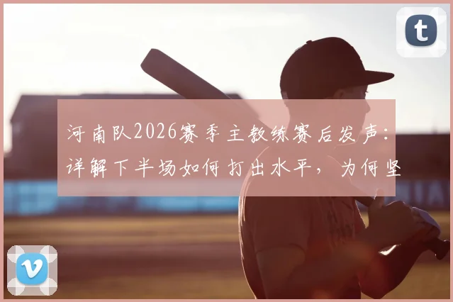 河南队2026赛季主教练赛后发声：详解下半场如何打出水平，为何坚信球队更应拿三分