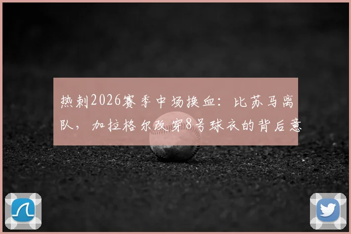 热刺2026赛季中场换血:比苏马离队,加拉格尔改穿8号球衣的背后意义与战术影响解读