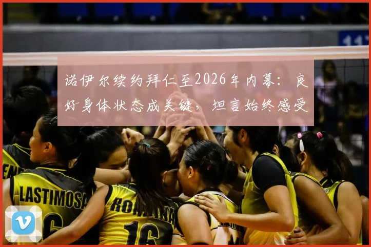 诺伊尔续约拜仁至2026年内幕:良好身体状态成关键,坦言始终感受球队信任,附续约年薪与未来展望