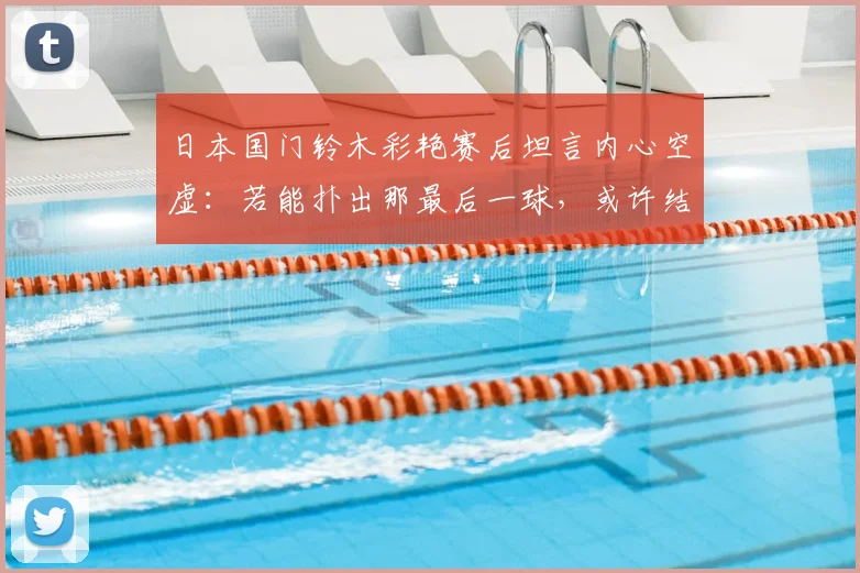 日本国门铃木彩艳赛后坦言内心空虚:若能扑出那最后一球,或许结局会不一样