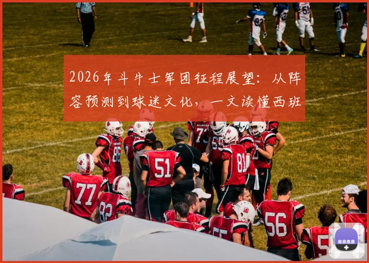 2026年斗牛士军团征程展望：从阵容预测到球迷文化，一文读懂西班牙队大赛前景与助威指南