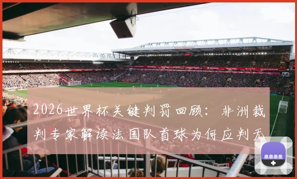 2026世界杯关键判罚回顾：非洲裁判专家解读法国队首球为何应判无效，摩洛哥队误判详情