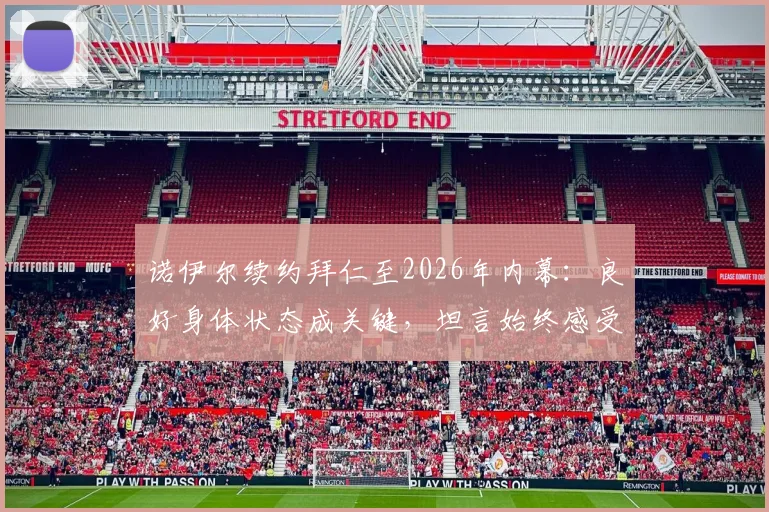 诺伊尔续约拜仁至2026年内幕：良好身体状态成关键，坦言始终感受球队信任，附续约年薪与未来展望