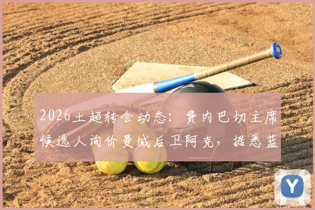 2026土超转会动态:费内巴切主席候选人询价曼城后卫阿克,据悉蓝月亮标价1100万欧元