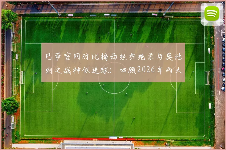 巴萨官网对比梅西经典绝杀与奥地利之战神似进球:回顾2026年两大决定性瞬间